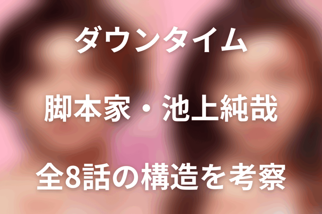 「ダウンタイム」脚本家・池上純哉とは？代表作と全8話の構造を考察