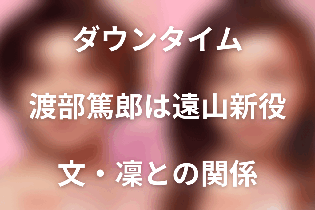 Netflix「ダウンタイム」渡部篤郎は遠山新役。文の父親・凜との関係と最終回を解説