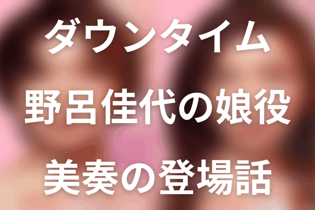 「ダウンタイム」野呂佳代の娘役は石田莉子。美奏の役柄と結末