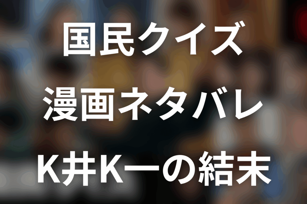 「国民クイズ」漫画ネタバレ。原作のあらすじ・最終回とK井K一の結末
