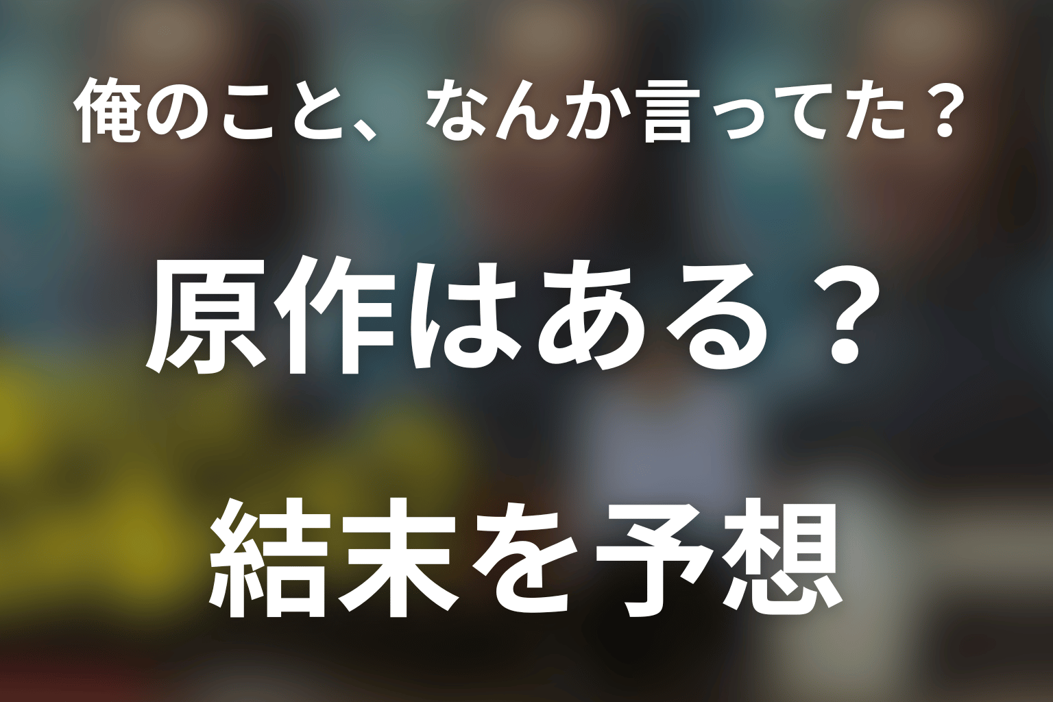 「俺のこと、なんか言ってた？」原作ネタバレ。原作なし！シナリオ本と結末予想