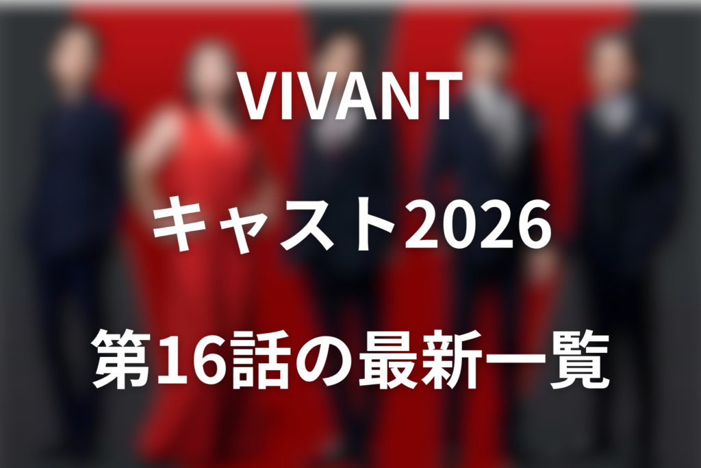VIVANTキャスト2026最新一覧。第16話の新キャスト・役名・相関図を解説