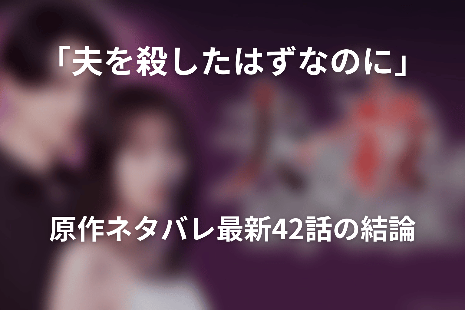 「夫を殺したはずなのに」原作ネタバレ最新42話の結論