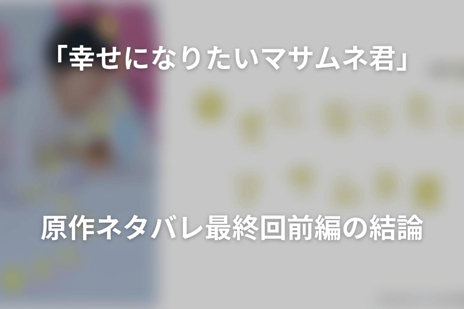 「幸せになりたいマサムネ君」原作ネタバレ最終回前編の結論