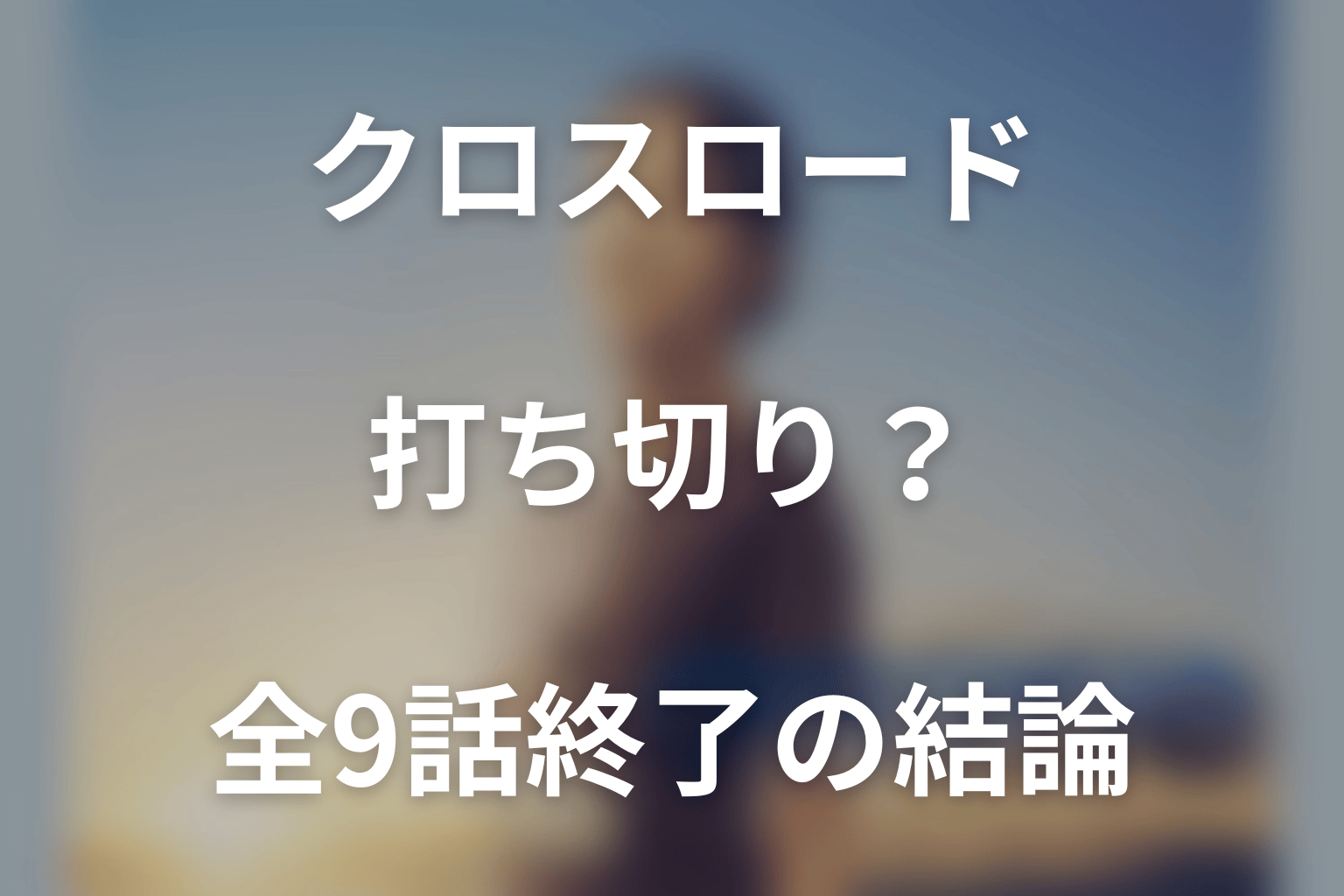 クロスロードは打ち切り？全9話終了の結論