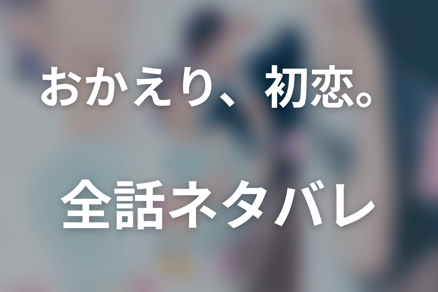【全話ネタバレ】ドラマ「おかえり、初恋。」のあらすじ＆ネタバレ