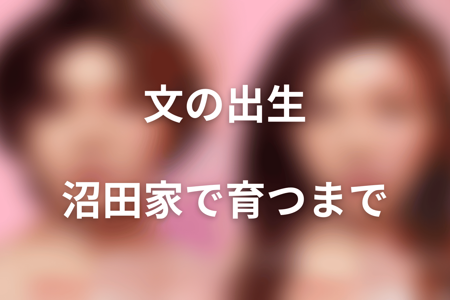 文は片親だった？出生から沼田家で育つまでを時系列整理