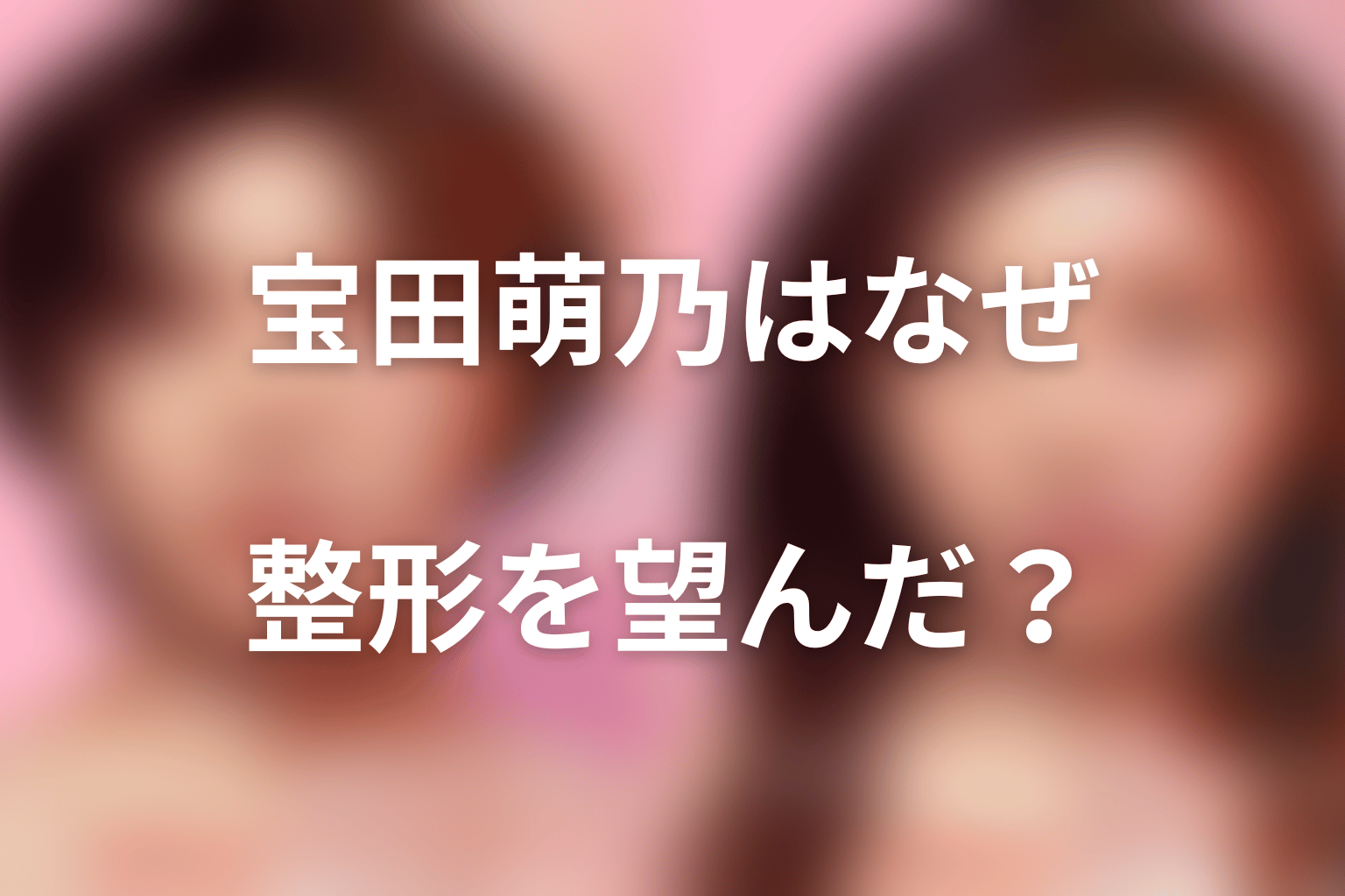 宝田萌乃はなぜ美容整形を受けようとした?