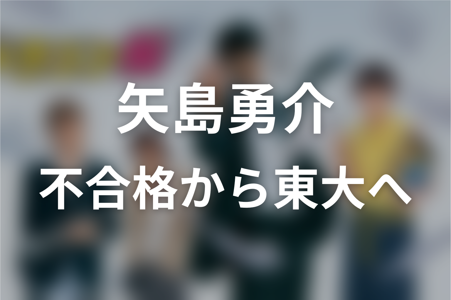 原作漫画の矢島勇介｜不合格から東大へ進むまで