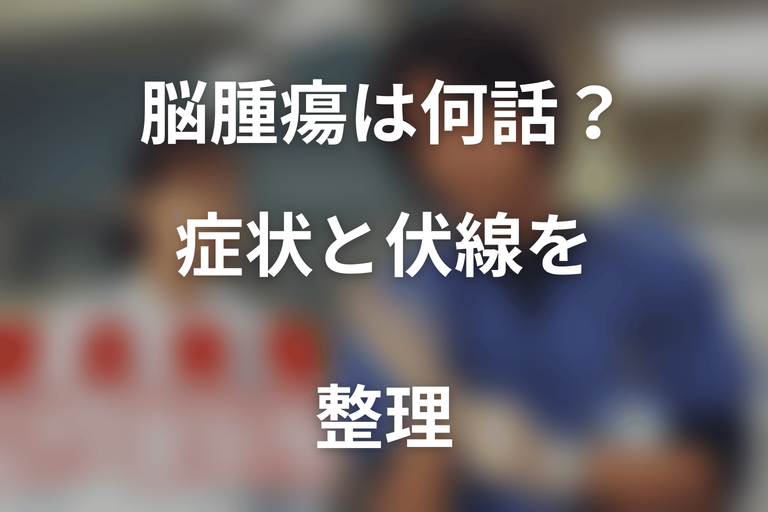 進藤先生の脳腫瘍は何話から？症状と伏線を時系列整理