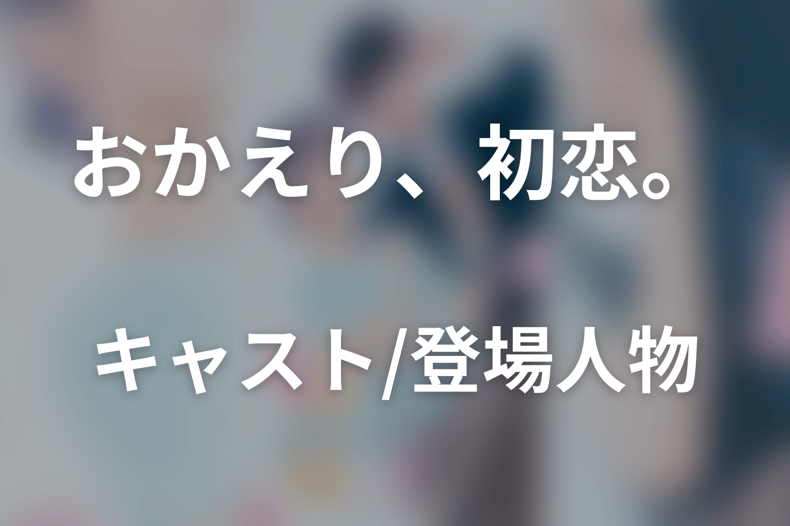 ドラマ「おかえり、初恋。」のキャスト・登場人物