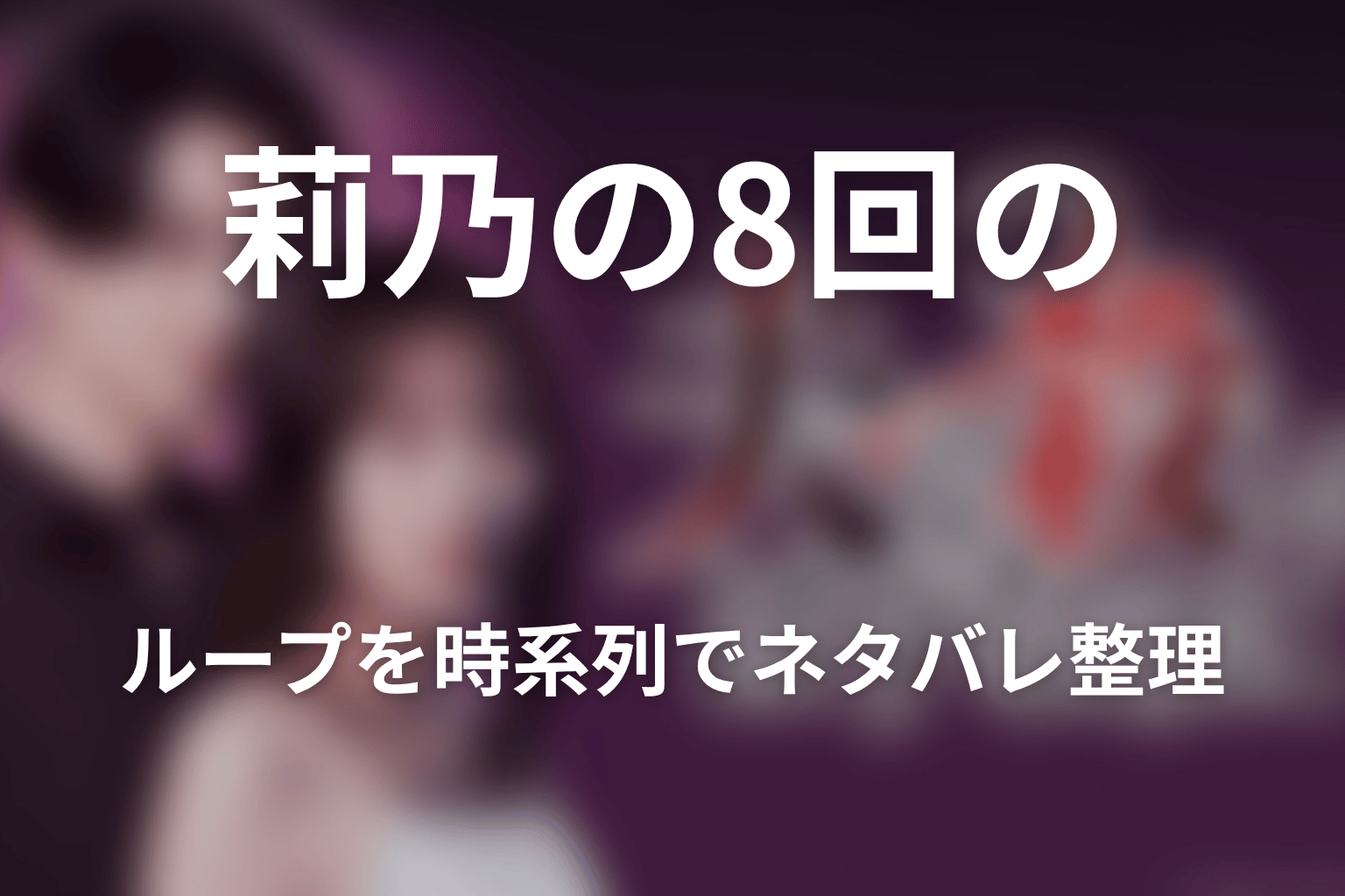 莉乃の8回のループを時系列でネタバレ整理