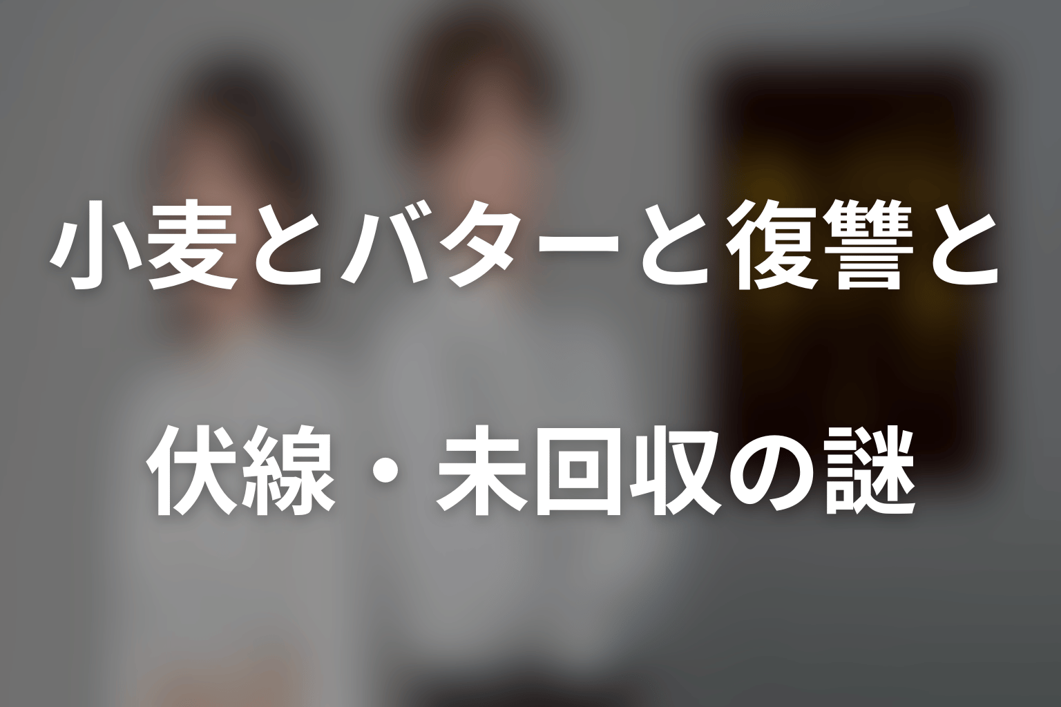 ドラマ「小麦とバターと復讐と」の伏線・未回収の謎