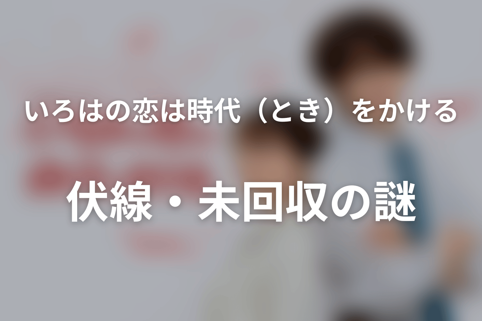 ドラマ「いろはの恋は時代（とき）をかける」の伏線・未回収の謎