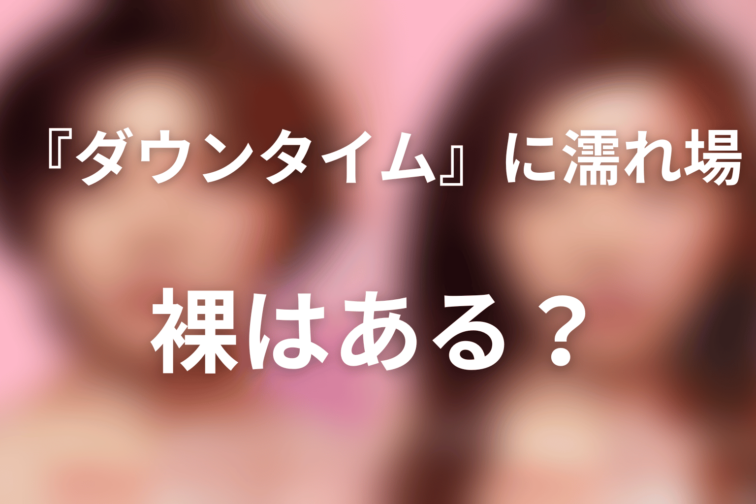 『ダウンタイム』に濡れ場・性描写・裸はある?