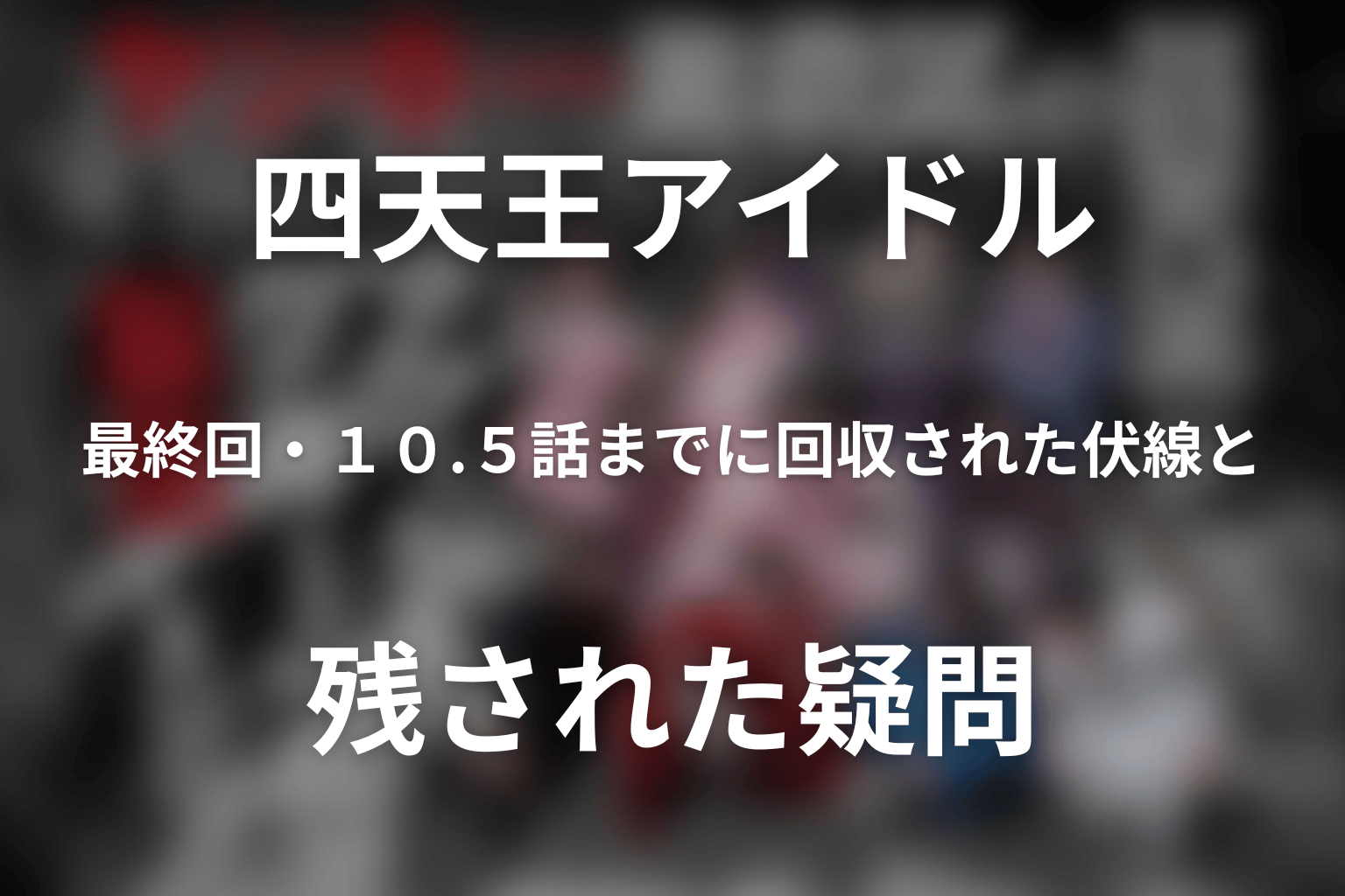 「ヤンキー激戦区の四天王がアイドルグループに転生したら？」最終回・10.5話までに回収された伏線と残された疑問