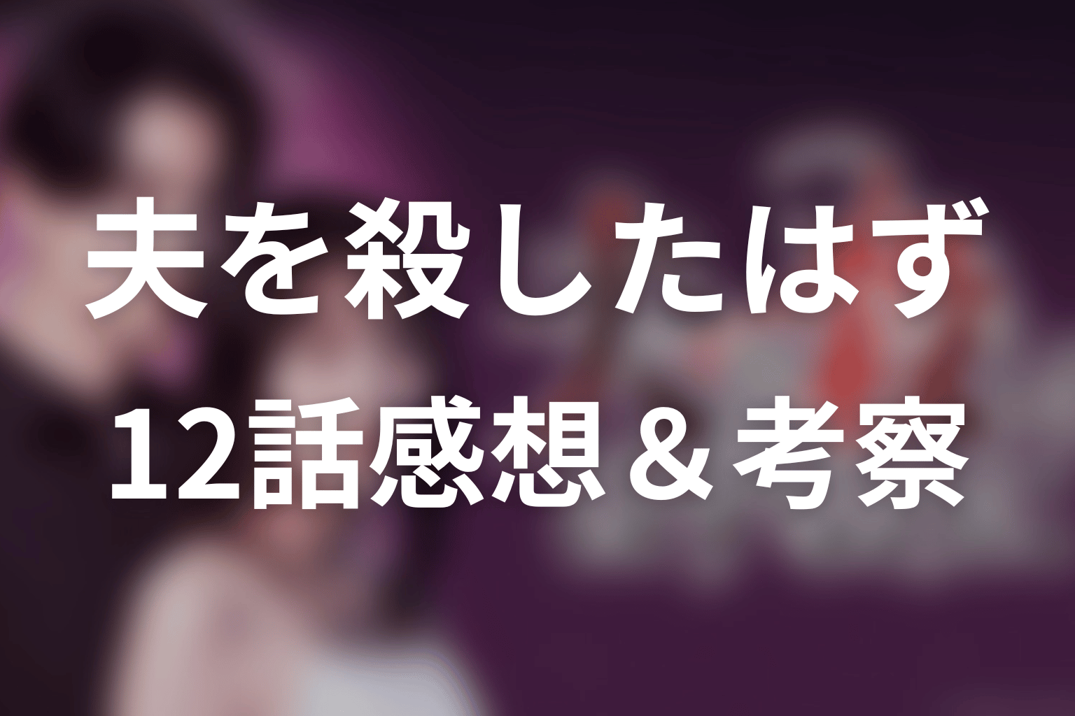 ドラマ「夫を殺したはずなのに」12話の見終わった後の感想＆考察