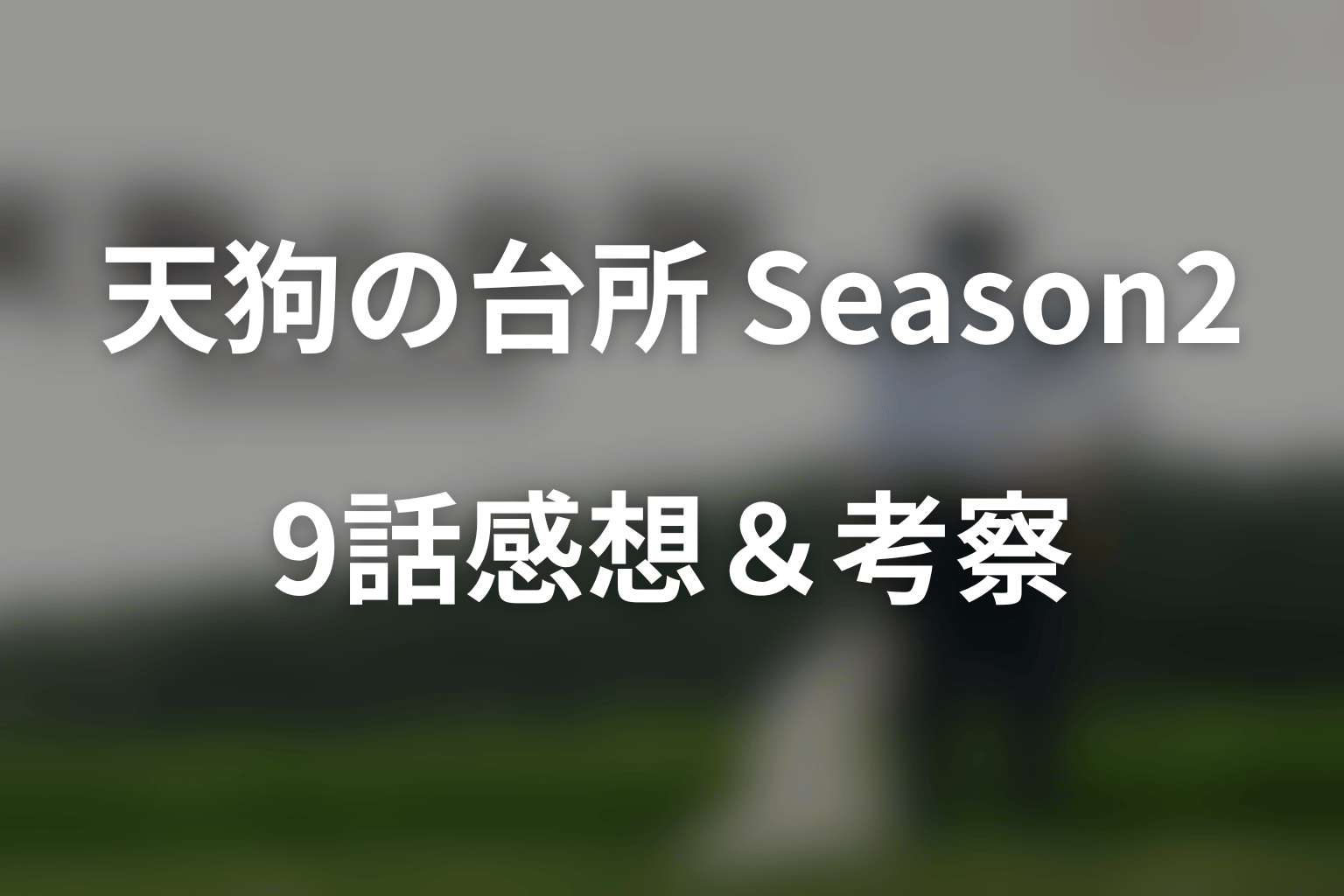 ドラマ「天狗の台所 Season2」第9話を見終わった後の感想＆考察