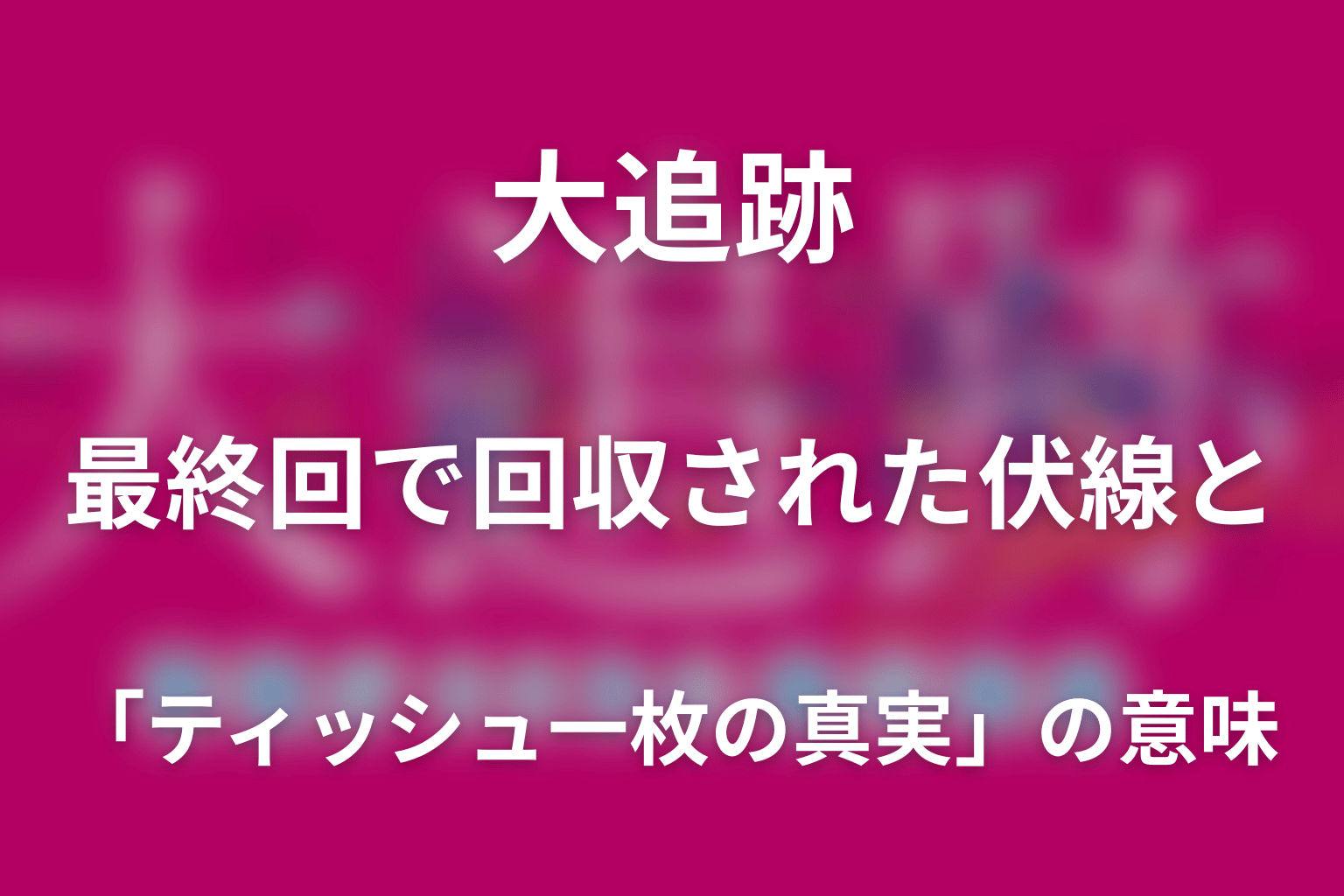 ドラマ「大追跡(シーズン2)」最終回で回収された伏線と「ティッシュ一枚の真実」の意味