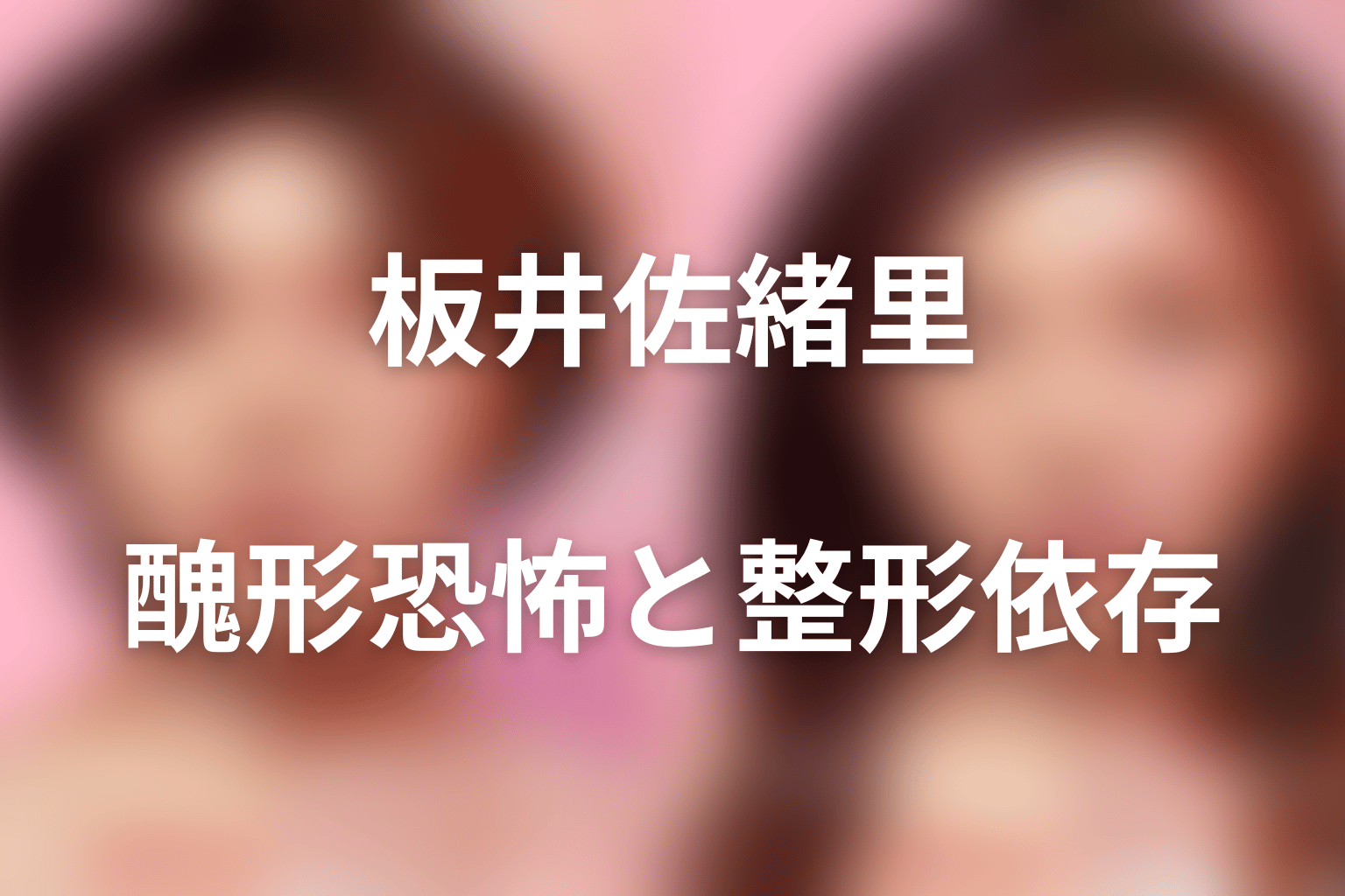 板井佐緒里は醜形恐怖症？「整形依存症」との違い