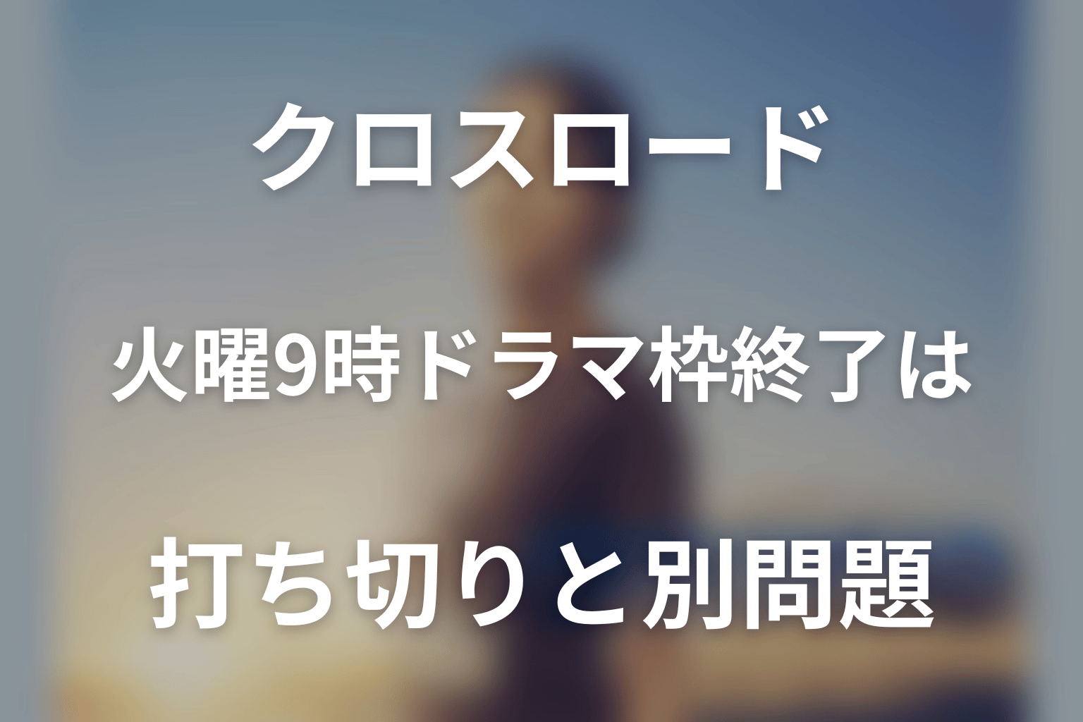 火曜9時ドラマ枠終了はクロスロードの打ち切りと別問題