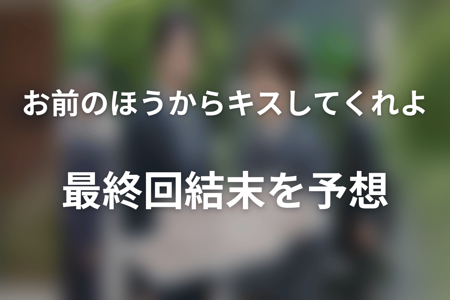 ドラマ「お前のほうからキスしてくれよ」の最終回結末を予想