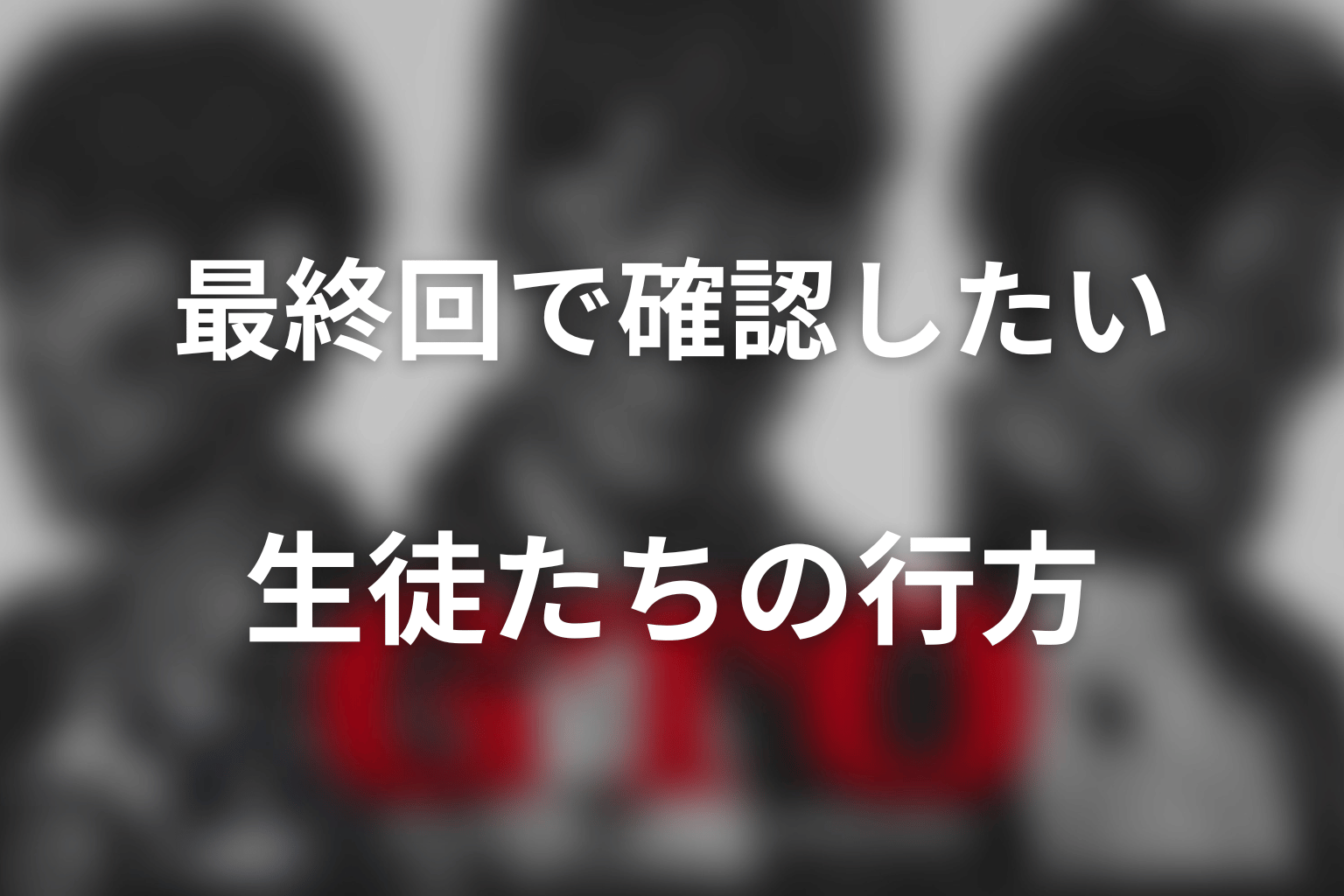 GTO（2026）最終回で確認したい生徒たちの行方