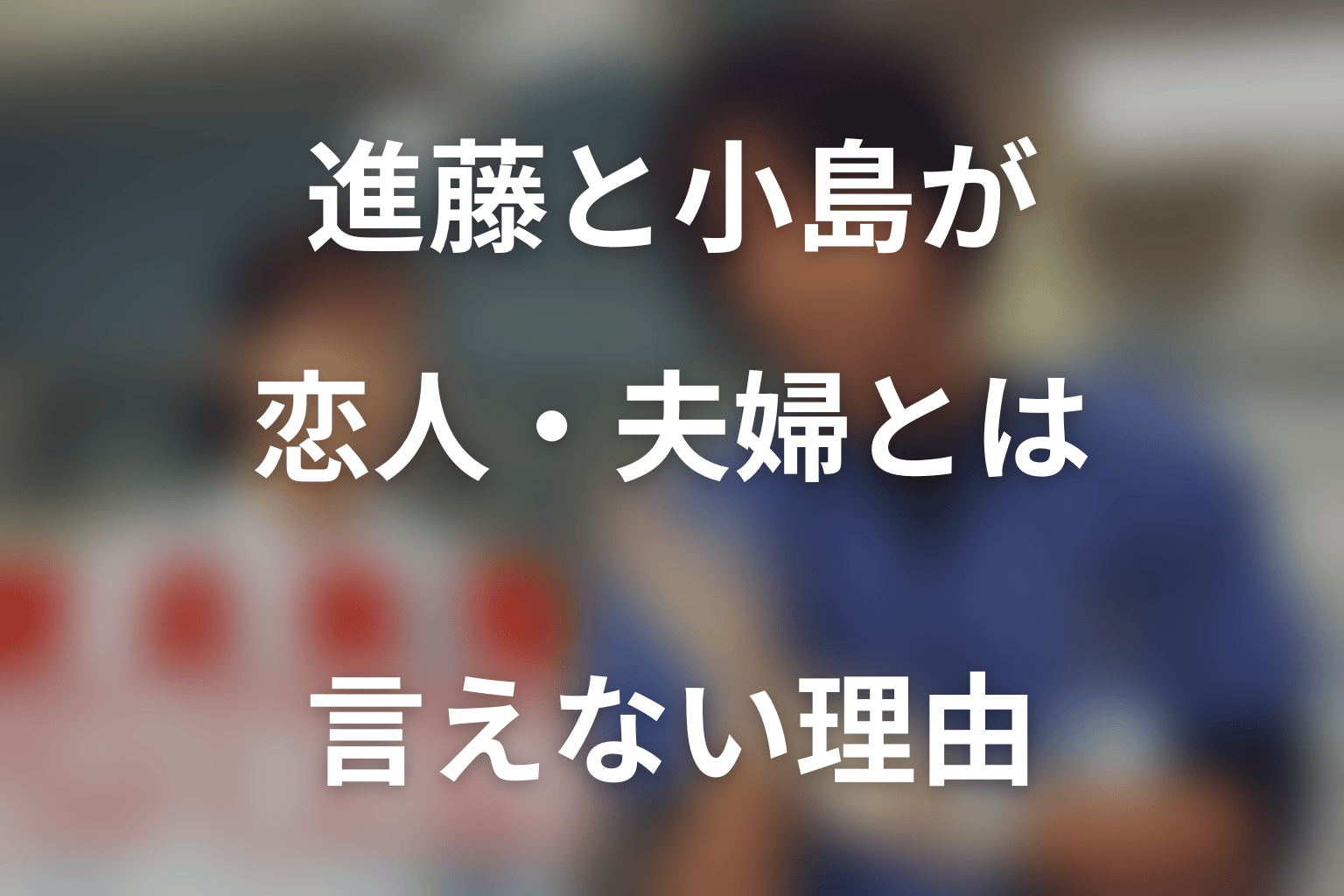 進藤と小島が恋人・夫婦とは言えない理由