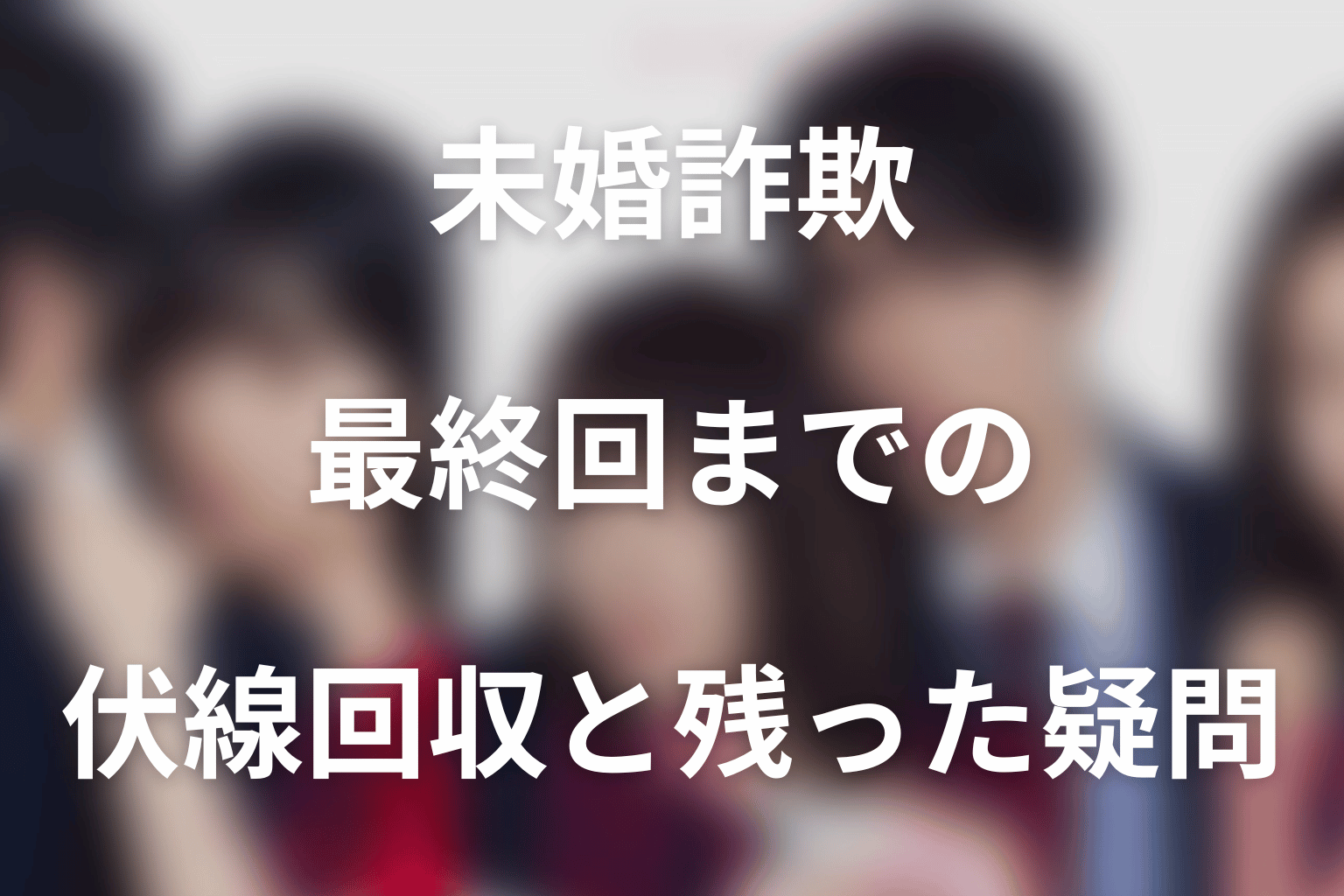ドラマ「未婚詐欺 私の知らない彼の顔」最終回までの伏線回収と残った疑問