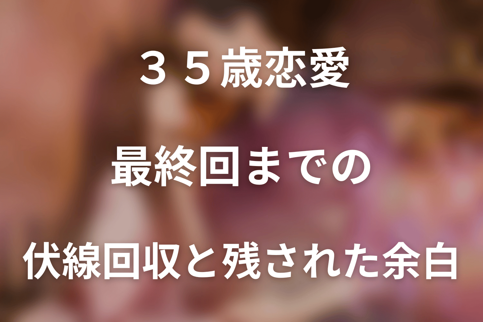 「35歳、今さら恋とかありえない」最終回までの伏線回収と残された余白