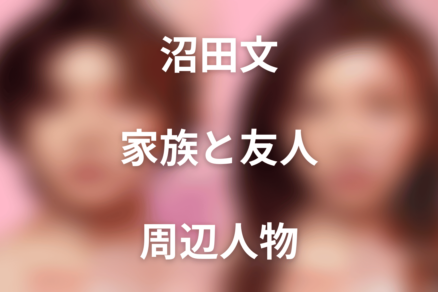 沼田文の家族・友人・周辺人物キャスト