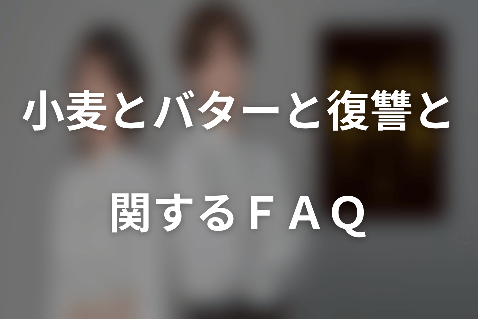 ドラマ「小麦とバターと復讐と」に関するFAQ