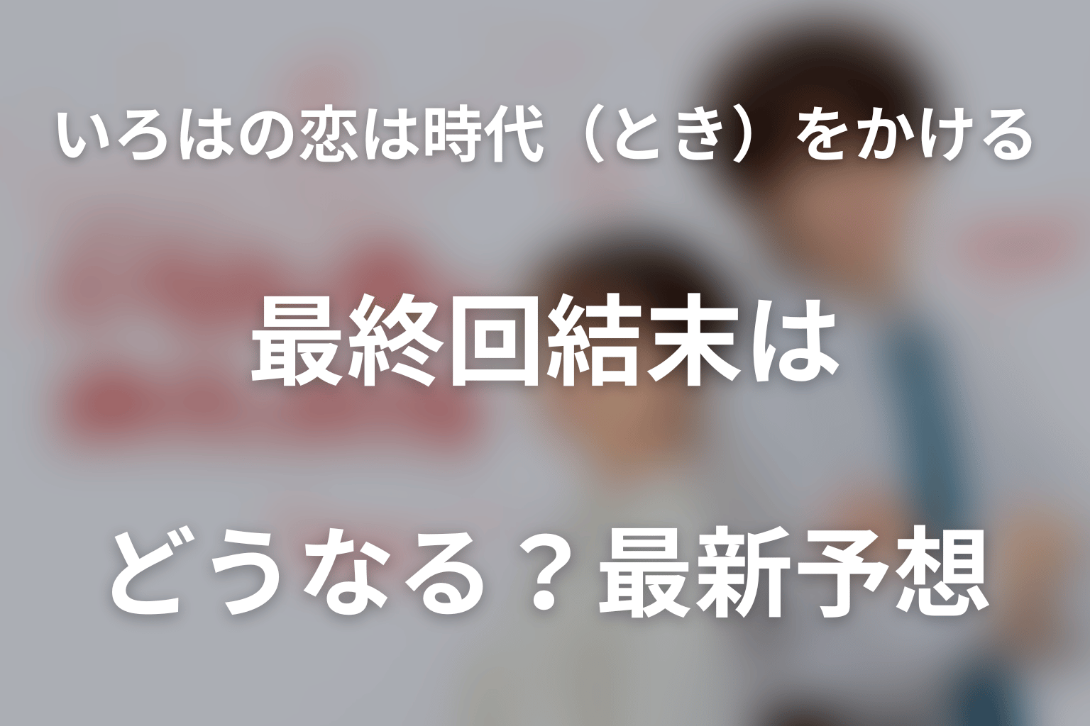 ドラマ「いろはの恋は時代（とき）をかける」の最終回結末はどうなる？最新予想