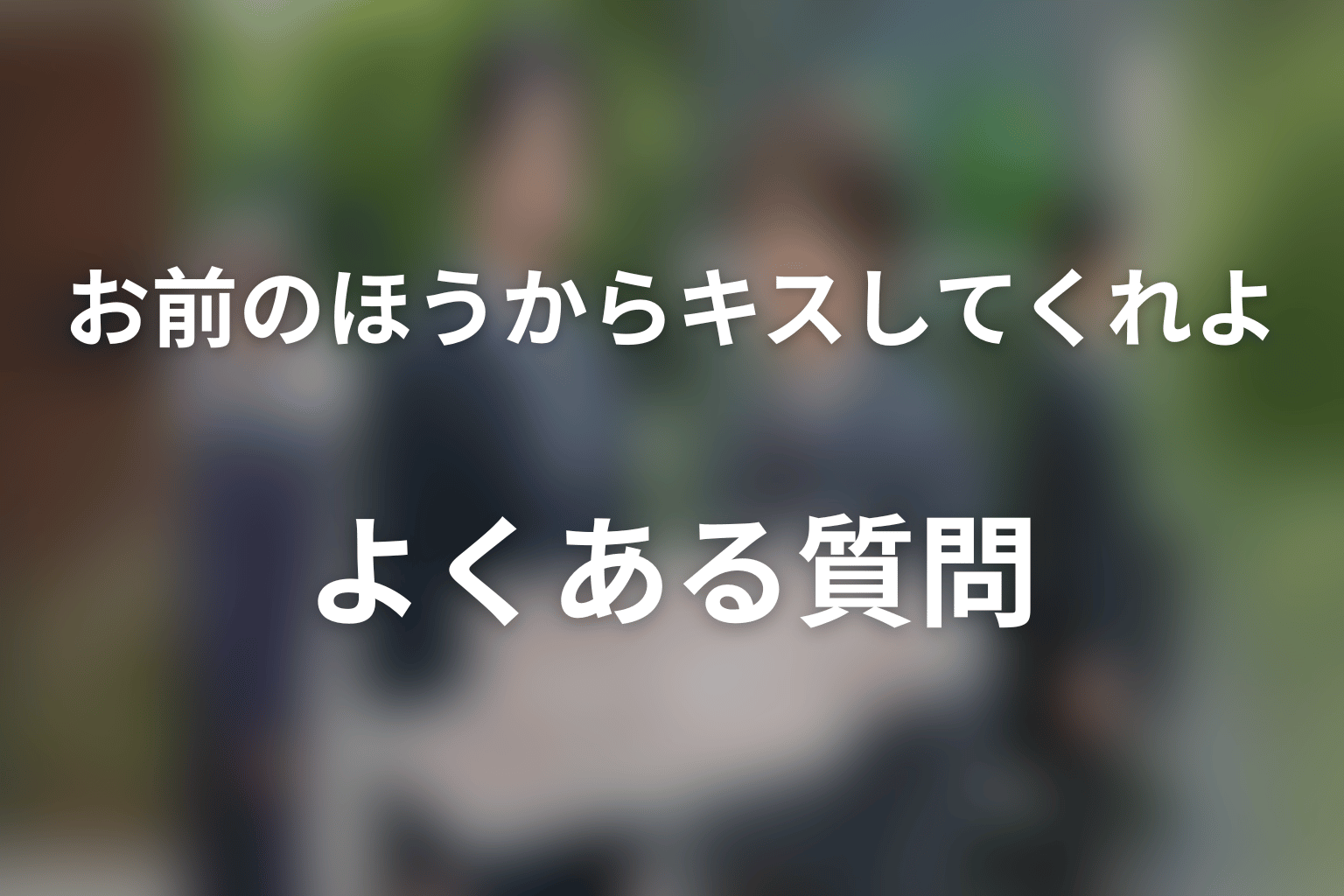 ドラマ「お前のほうからキスしてくれよ」のよくある質問