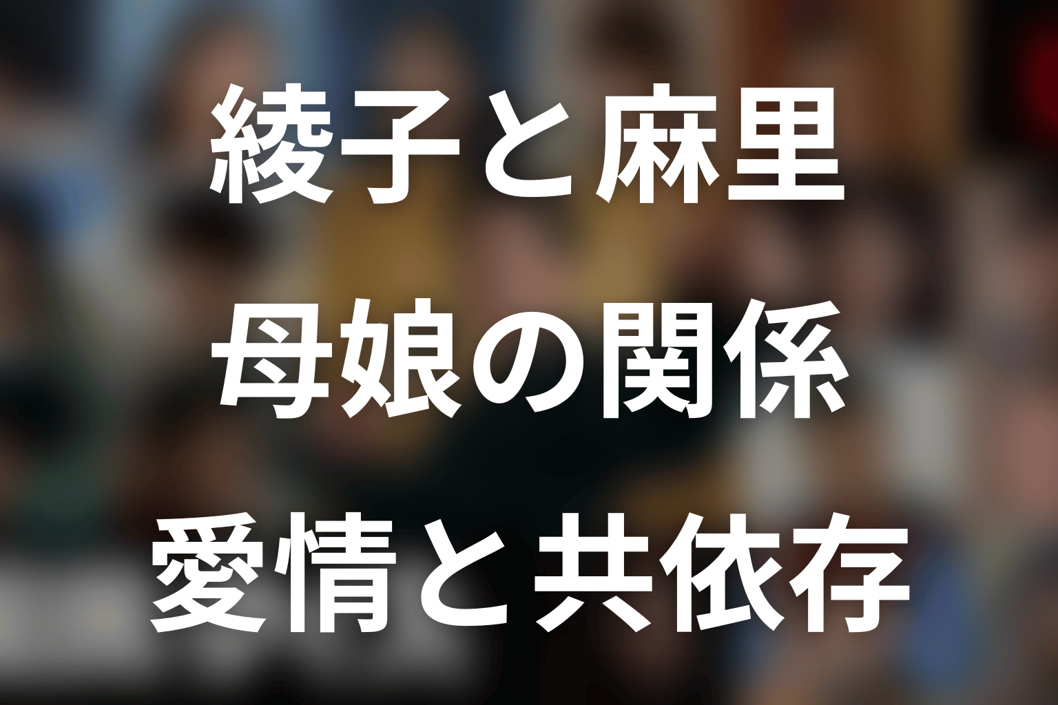 綾子と麻里の母娘関係｜愛情と共依存を考察