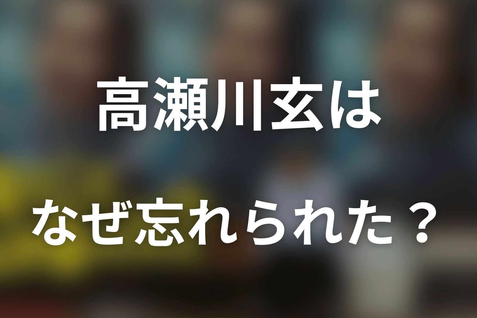 高瀬川玄はなぜ忘れられた？配信前の考察