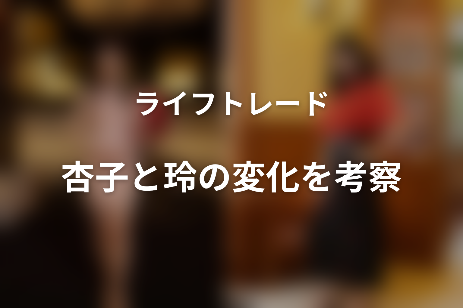 杏子と玲の変化を考察｜「ライフトレード」の意味