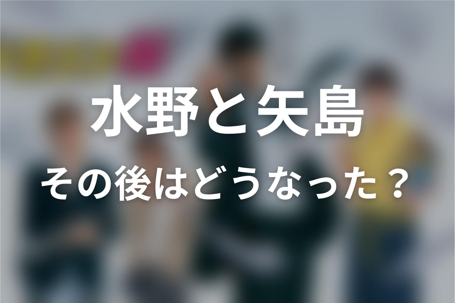水野直美と矢島勇介はその後どうなった？