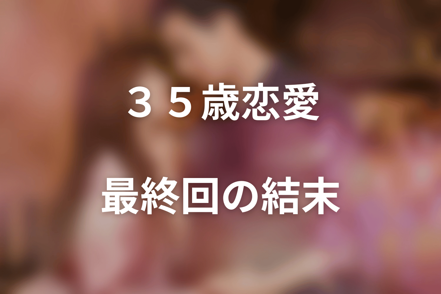「35歳、今さら恋とかありえない」最終回の結末｜結婚にこだわらない「二人の答え」
