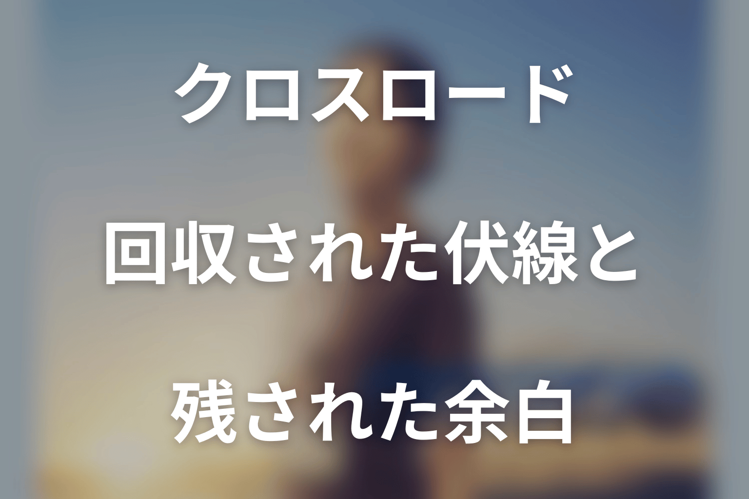 クロスロードで回収された伏線と残された余白