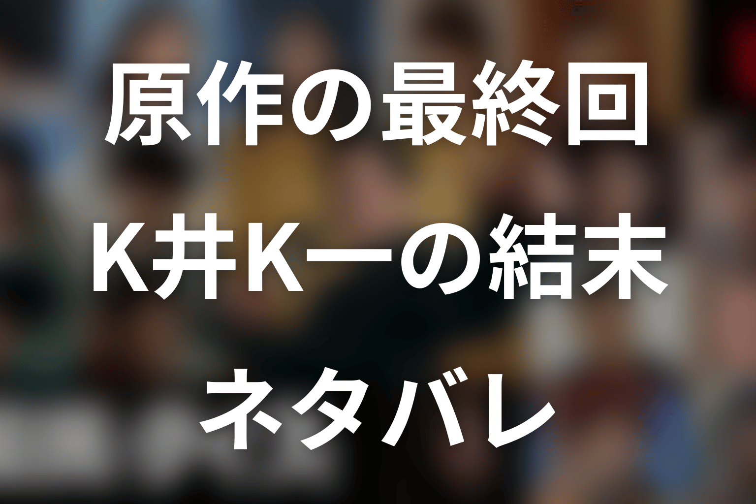 原作のK井K一は最終回でどうなる?結末ネタバレ