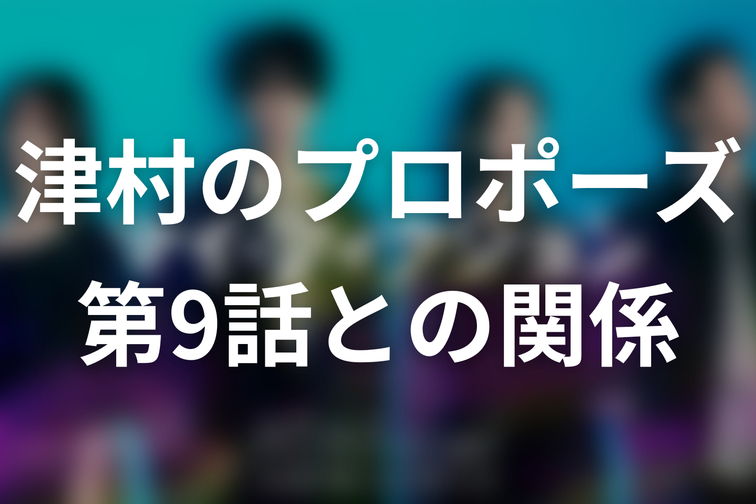「津村のプロポーズ」は第9話？本編との関係を解説