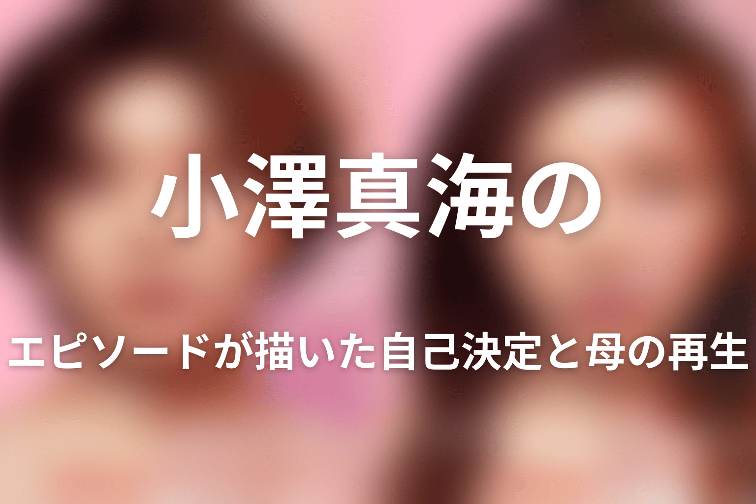 小澤真海のエピソードが描いた自己決定と母の再生