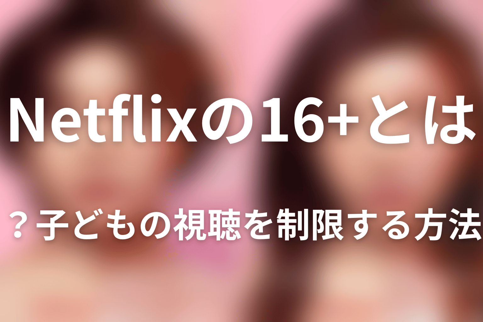 Netflixの16+とは?子どもの視聴を制限する方法