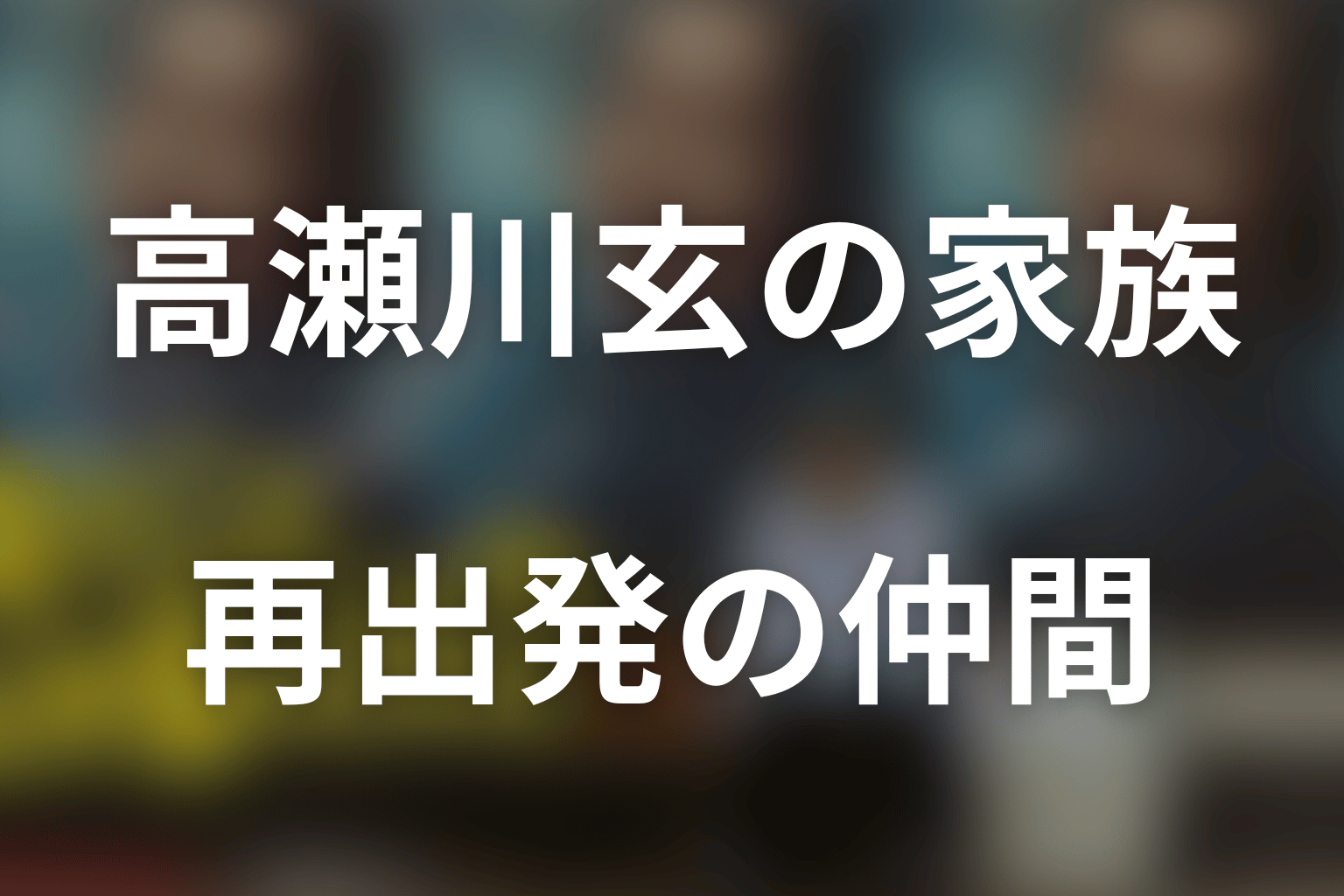 高瀬川玄を取り巻く家族と再出発の仲間