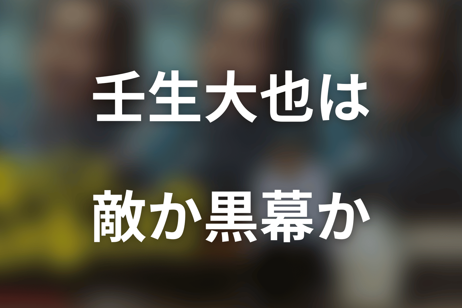 壬生大也は敵・黒幕なのか