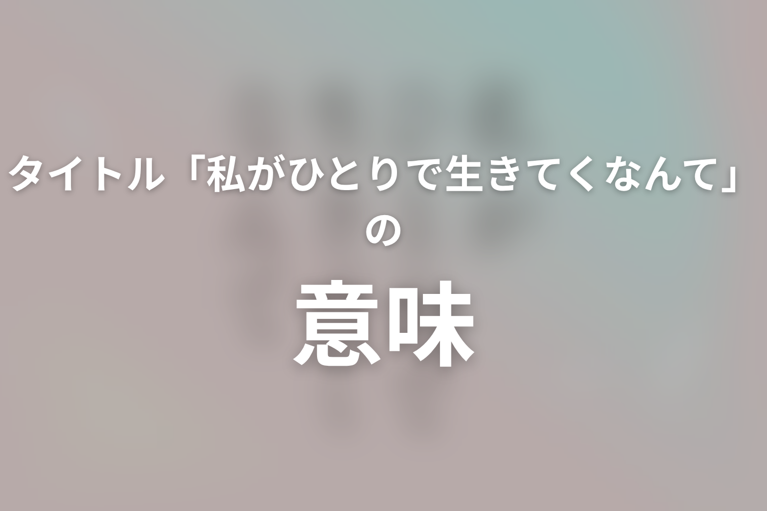 タイトル「私がひとりで生きてくなんて」の意味