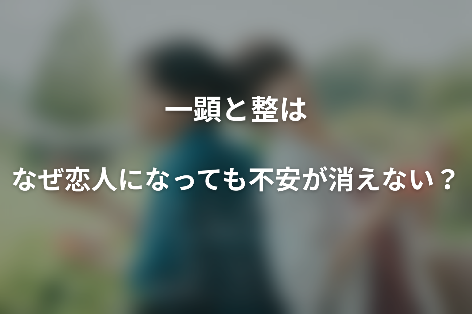 一顕と整はなぜ恋人になっても不安が消えない?