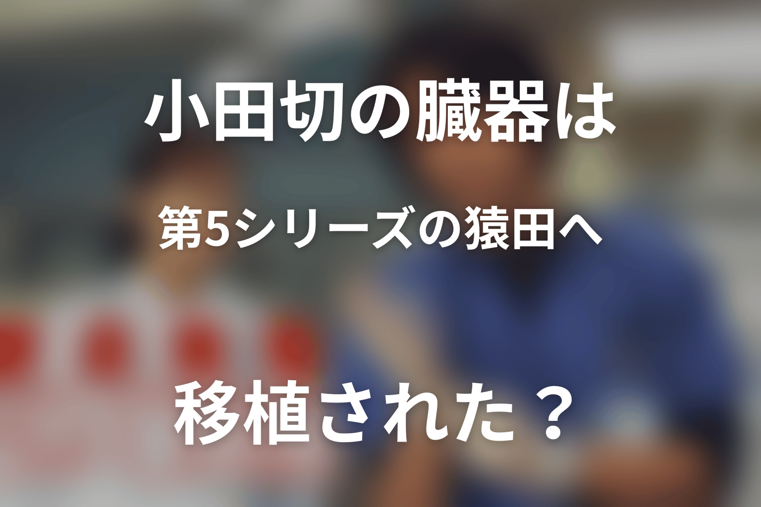 小田切の臓器は第5シリーズの猿田勇へ移植された？