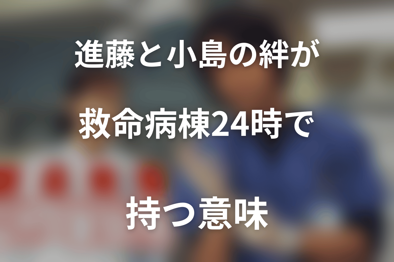 進藤と小島の絆が『救命病棟24時』で持つ意味
